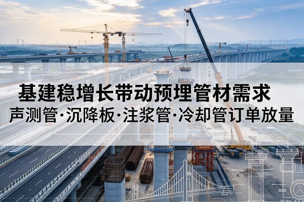 大关基建稳增长带动预埋监测管材需求,声测管、沉降板、注浆管订单持续放量
